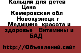 Кальций для детей › Цена ­ 1 600 - Кемеровская обл., Новокузнецк г. Медицина, красота и здоровье » Витамины и БАД   